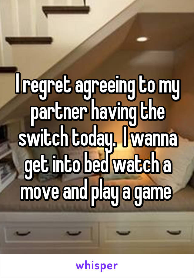 I regret agreeing to my partner having the switch today.  I wanna get into bed watch a move and play a game 