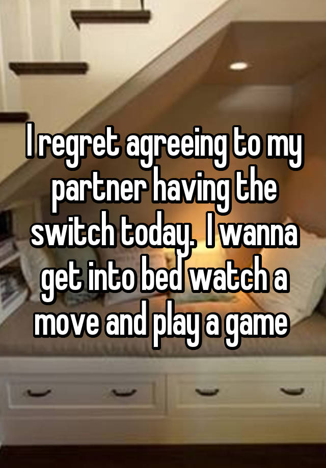 I regret agreeing to my partner having the switch today.  I wanna get into bed watch a move and play a game 