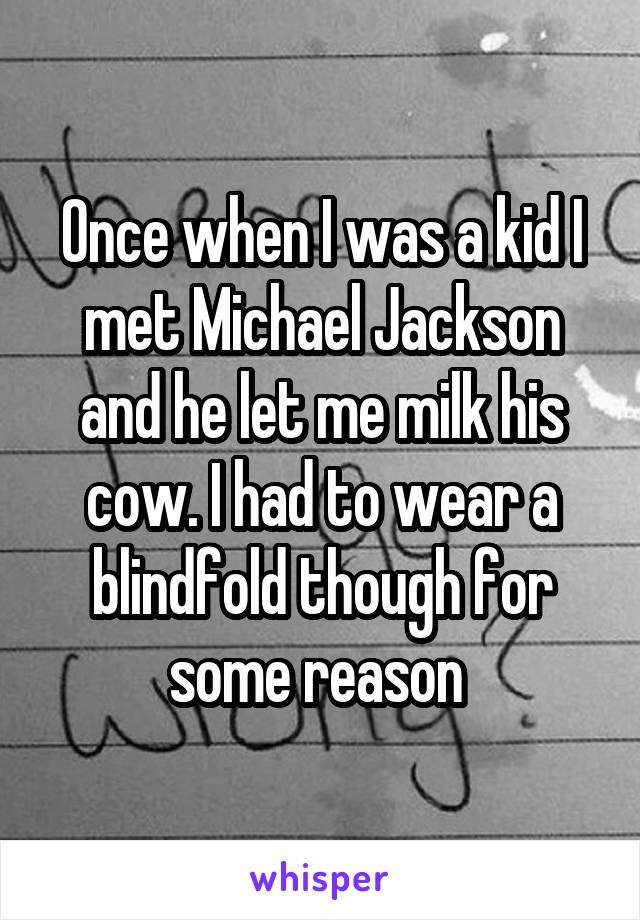 Once when I was a kid I met Michael Jackson and he let me milk his cow. I had to wear a blindfold though for some reason 