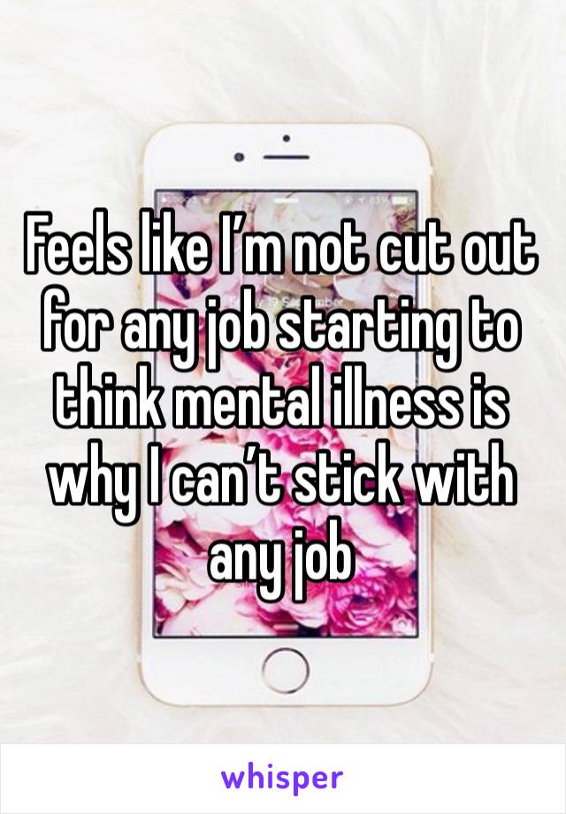 Feels like I’m not cut out for any job starting to think mental illness is why I can’t stick with any job 