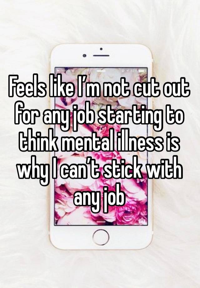 Feels like I’m not cut out for any job starting to think mental illness is why I can’t stick with any job 