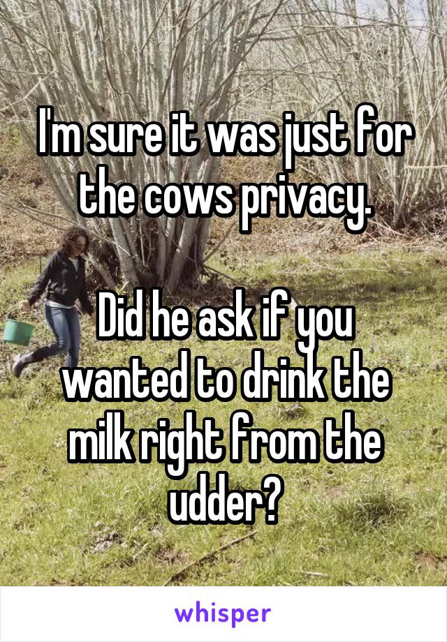 I'm sure it was just for the cows privacy.

Did he ask if you wanted to drink the milk right from the udder?