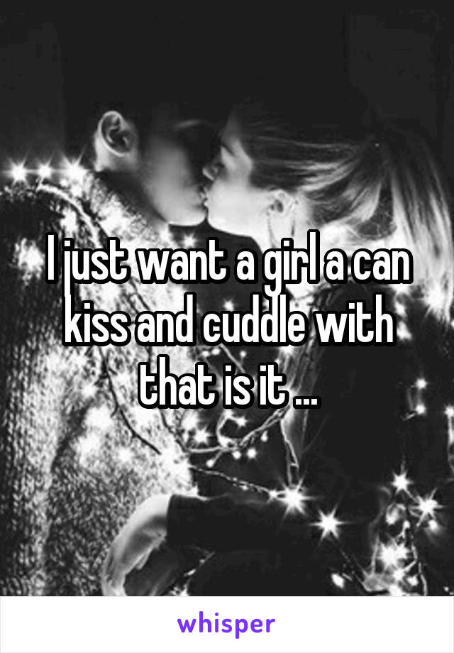 I just want a girl a can kiss and cuddle with that is it ...