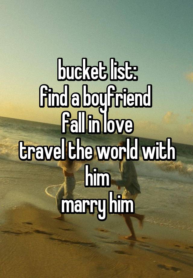 bucket list:
find a boyfriend 
fall in love
travel the world with him
marry him