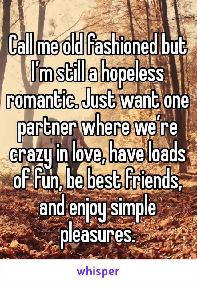 Call me old fashioned but I’m still a hopeless romantic. Just want one partner where we’re crazy in love, have loads of fun, be best friends, and enjoy simple pleasures. 