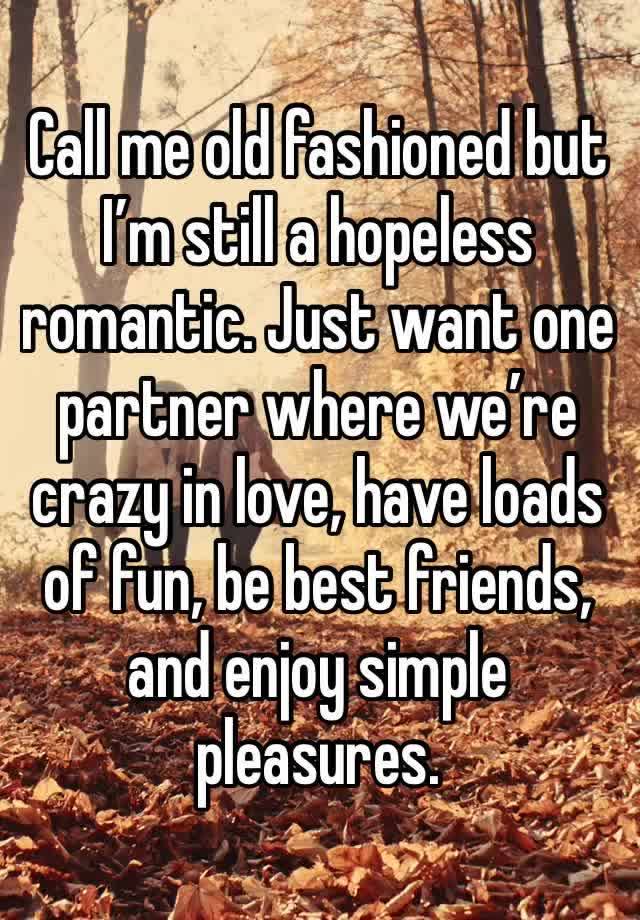 Call me old fashioned but I’m still a hopeless romantic. Just want one partner where we’re crazy in love, have loads of fun, be best friends, and enjoy simple pleasures. 