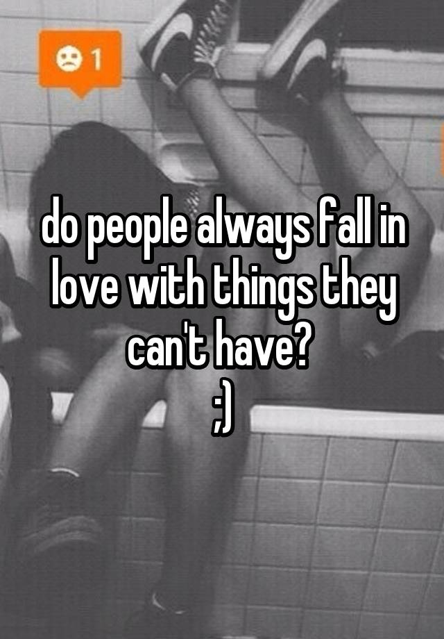 do people always fall in love with things they can't have? 
;)