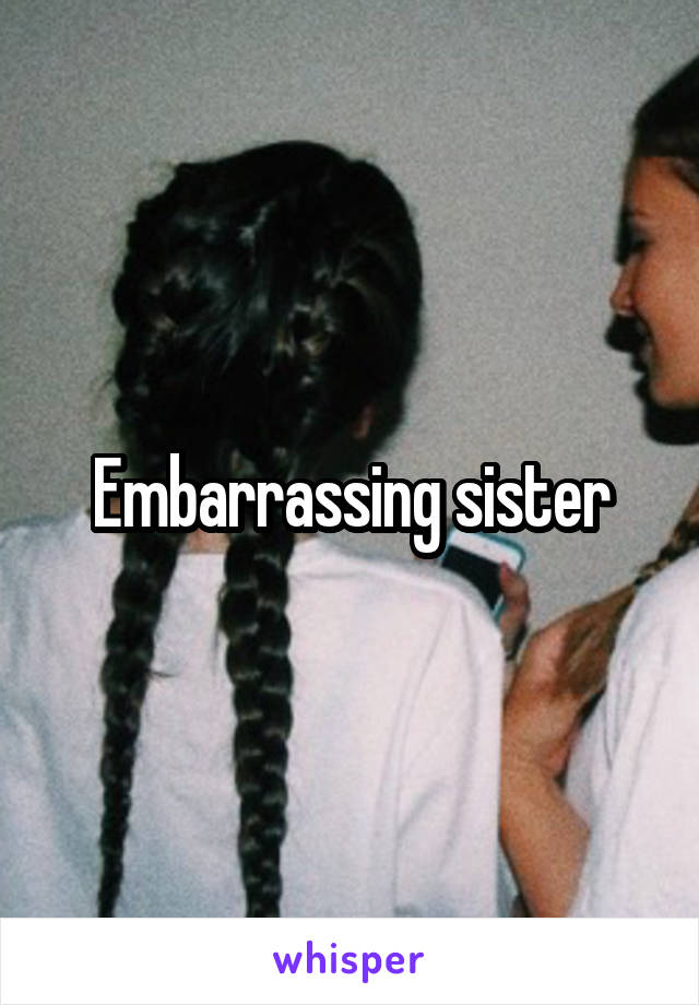 Embarrassing sister