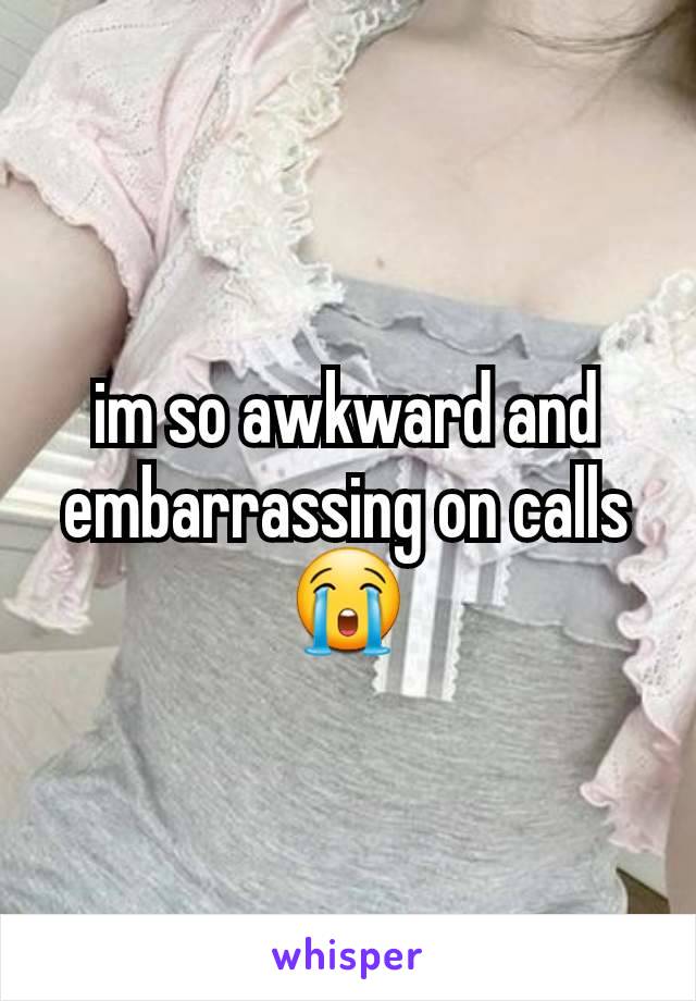 im so awkward and embarrassing on calls😭