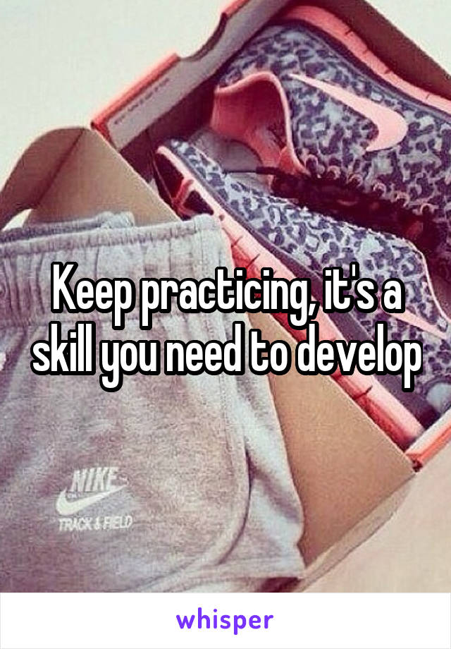 Keep practicing, it's a skill you need to develop