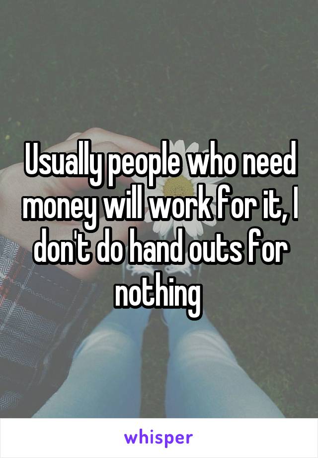 Usually people who need money will work for it, I don't do hand outs for nothing 