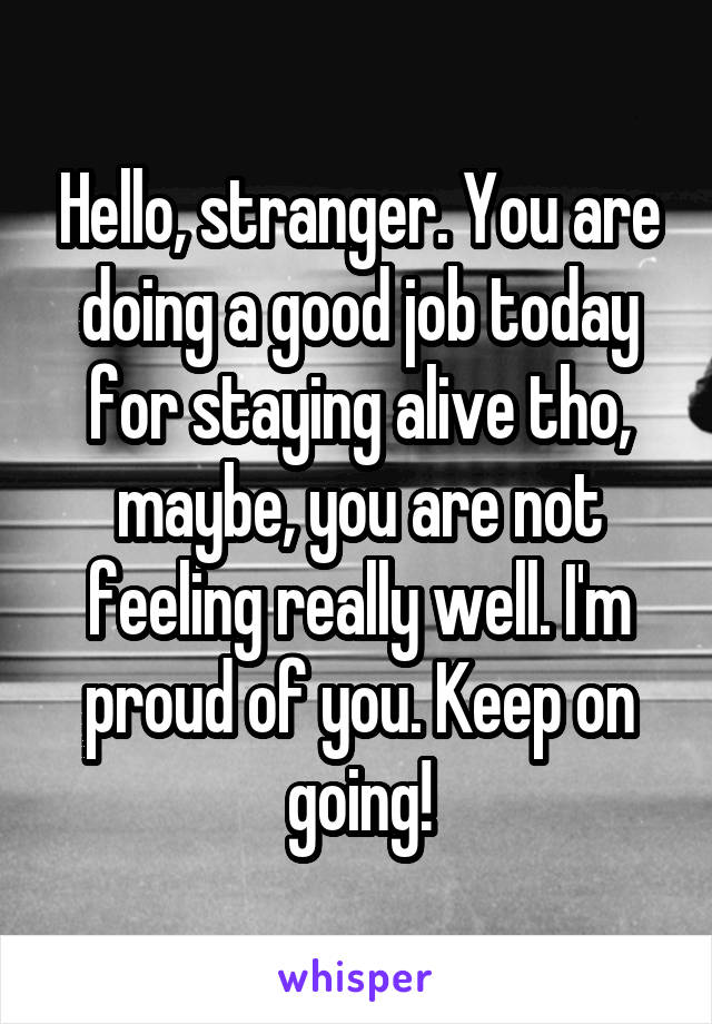 Hello, stranger. You are doing a good job today for staying alive tho, maybe, you are not feeling really well. I'm proud of you. Keep on going!