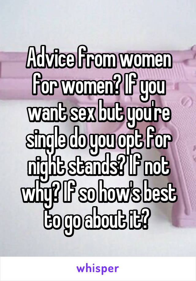 Advice from women for women? If you want sex but you're single do you opt for night stands? If not why? If so how's best to go about it? 