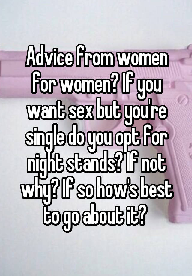 Advice from women for women? If you want sex but you're single do you opt for night stands? If not why? If so how's best to go about it? 