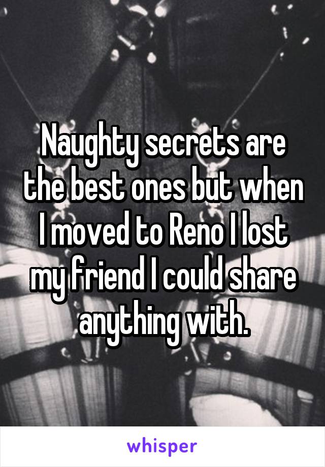 Naughty secrets are the best ones but when I moved to Reno I lost my friend I could share anything with.