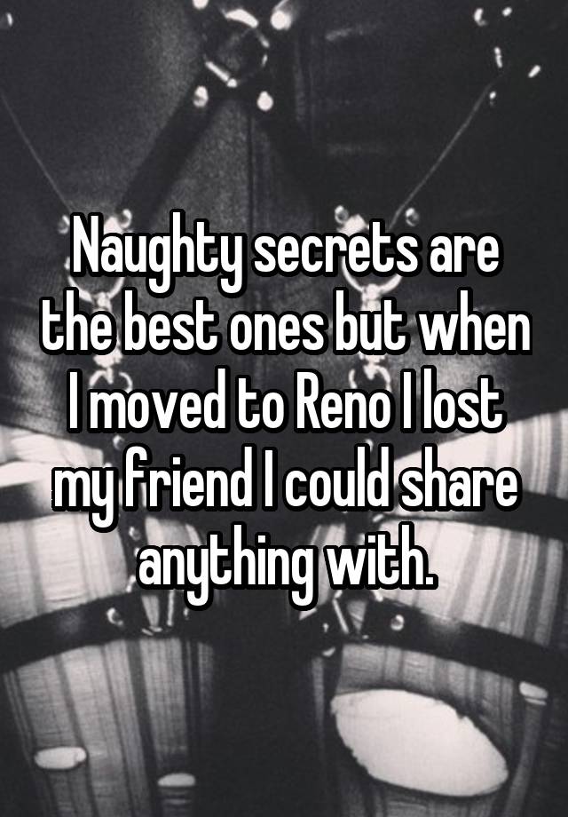 Naughty secrets are the best ones but when I moved to Reno I lost my friend I could share anything with.