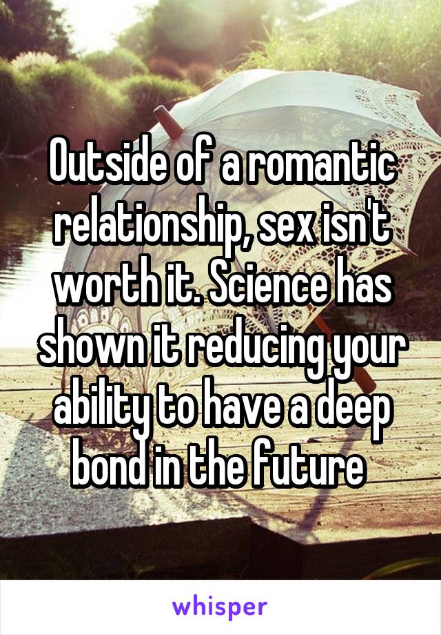 Outside of a romantic relationship, sex isn't worth it. Science has shown it reducing your ability to have a deep bond in the future 