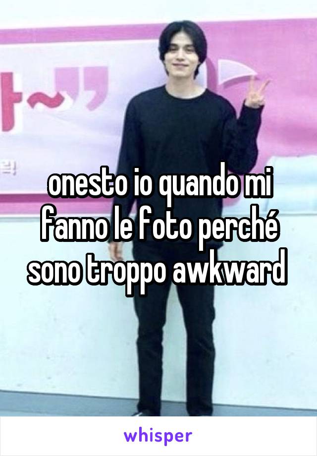 onesto io quando mi fanno le foto perché sono troppo awkward 