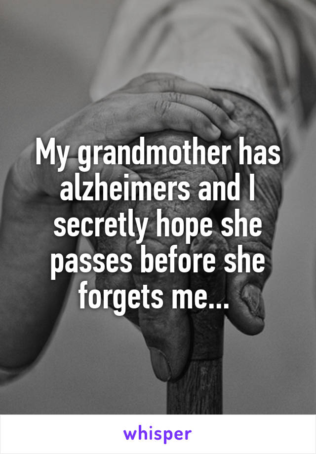 My grandmother has alzheimers and I secretly hope she passes before she forgets me... 