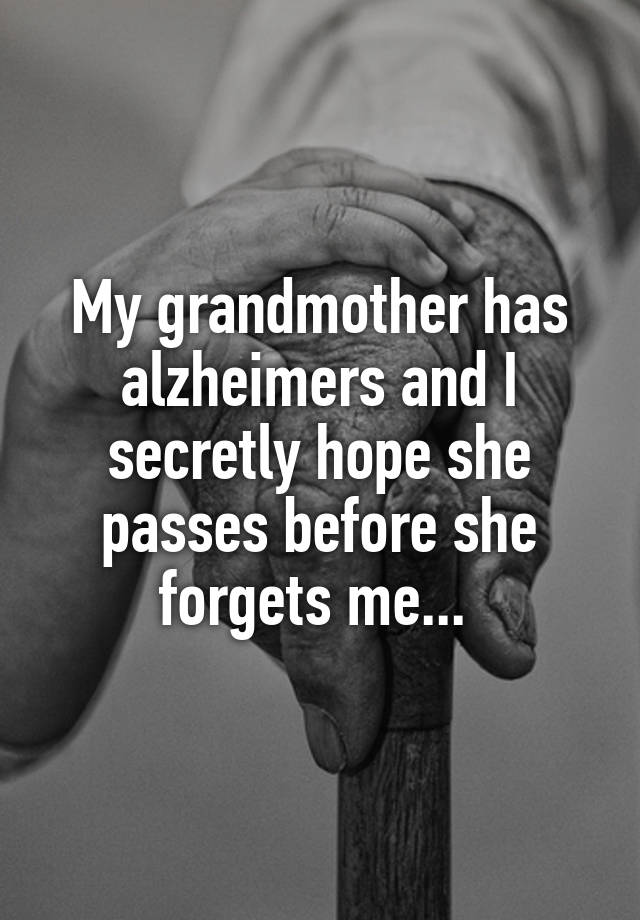 My grandmother has alzheimers and I secretly hope she passes before she forgets me... 