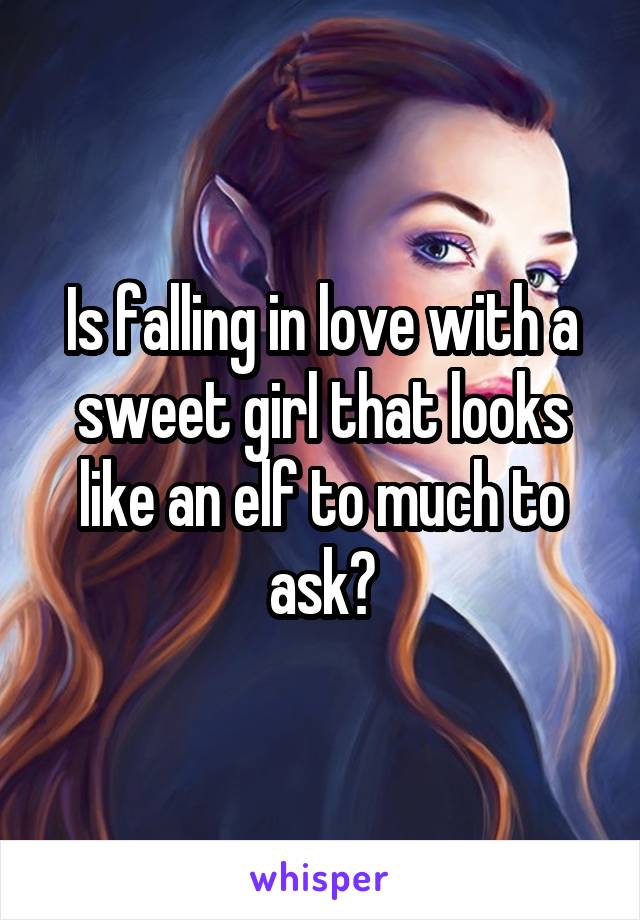 Is falling in love with a sweet girl that looks like an elf to much to ask?