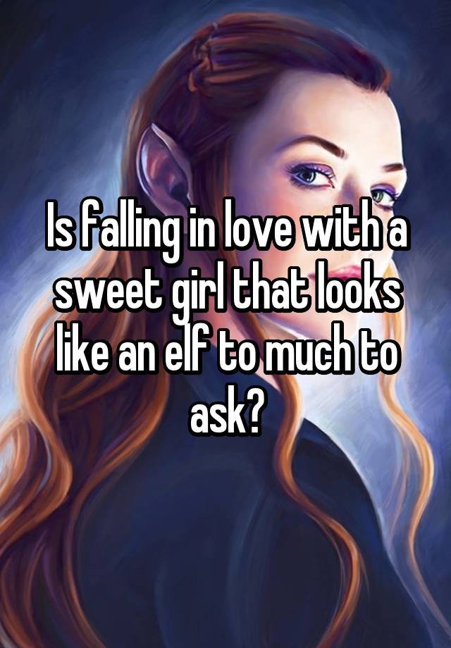 Is falling in love with a sweet girl that looks like an elf to much to ask?