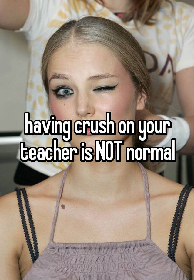 having crush on your teacher is NOT normal