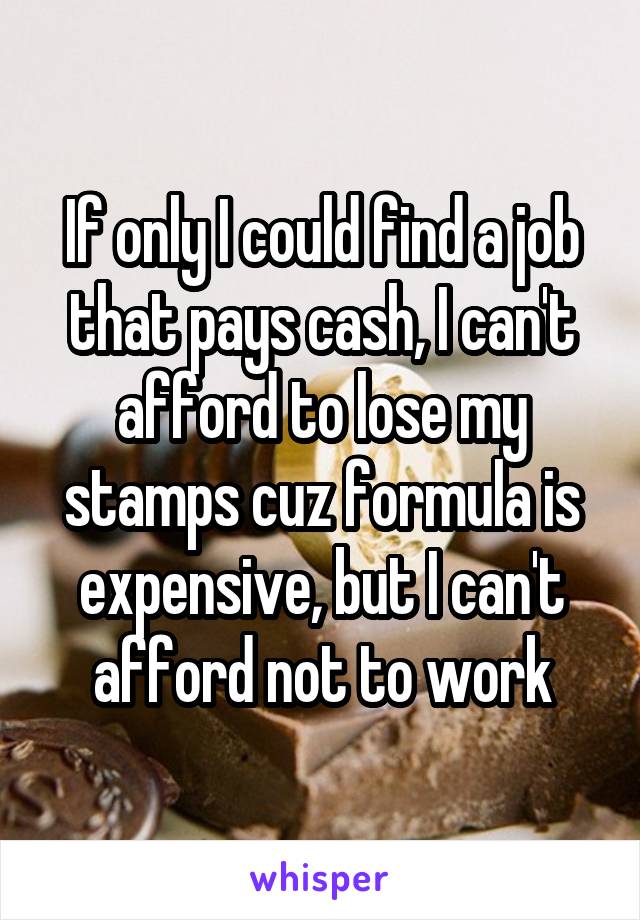 If only I could find a job that pays cash, I can't afford to lose my stamps cuz formula is expensive, but I can't afford not to work