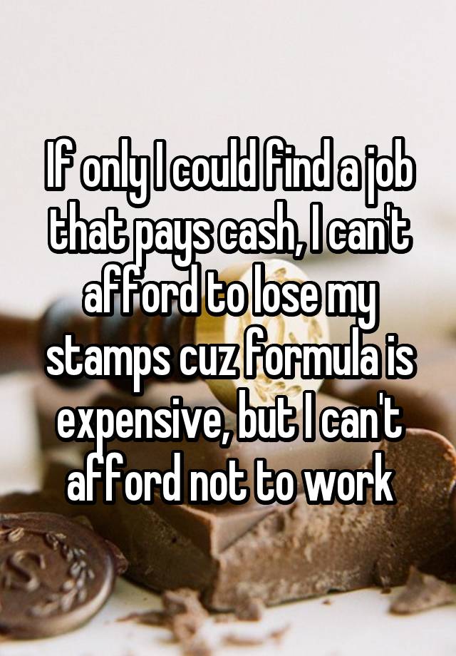 If only I could find a job that pays cash, I can't afford to lose my stamps cuz formula is expensive, but I can't afford not to work