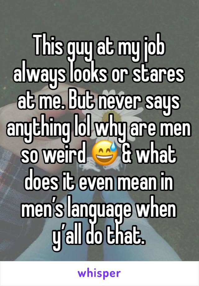 This guy at my job always looks or stares at me. But never says anything lol why are men so weird 😅 & what does it even mean in men’s language when y’all do that.