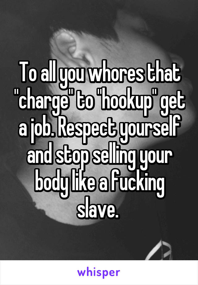 To all you whores that "charge" to "hookup" get a job. Respect yourself and stop selling your body like a fucking slave. 