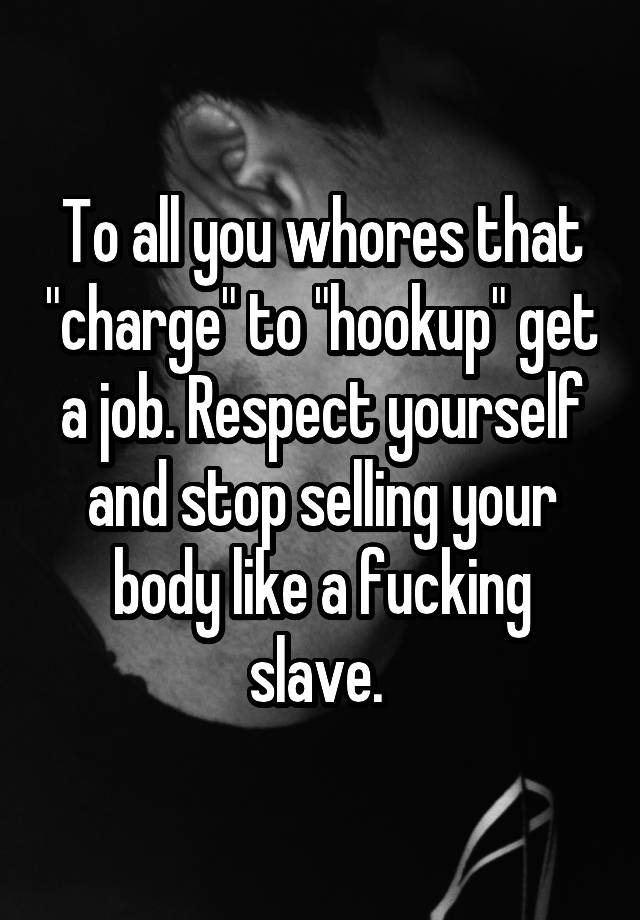 To all you whores that "charge" to "hookup" get a job. Respect yourself and stop selling your body like a fucking slave. 