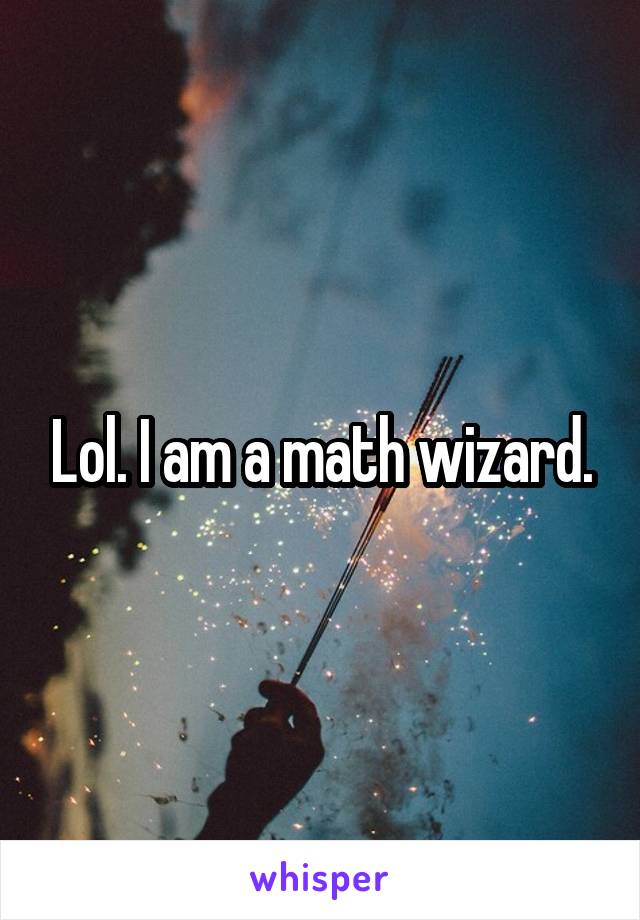 Lol. I am a math wizard.