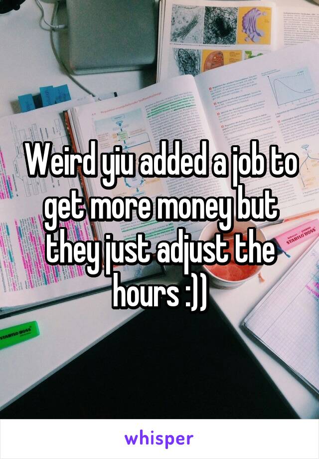 Weird yiu added a job to get more money but they just adjust the hours :))