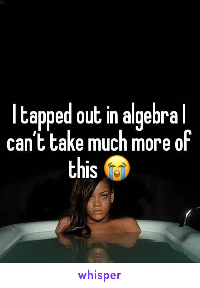 I tapped out in algebra I can’t take much more of this 😭 