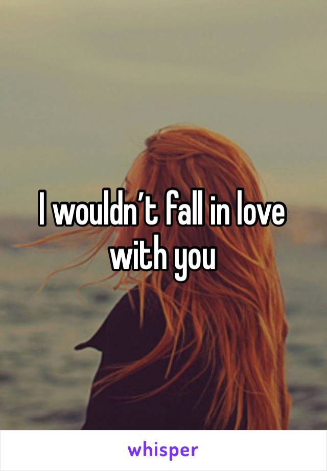 I wouldn’t fall in love with you 