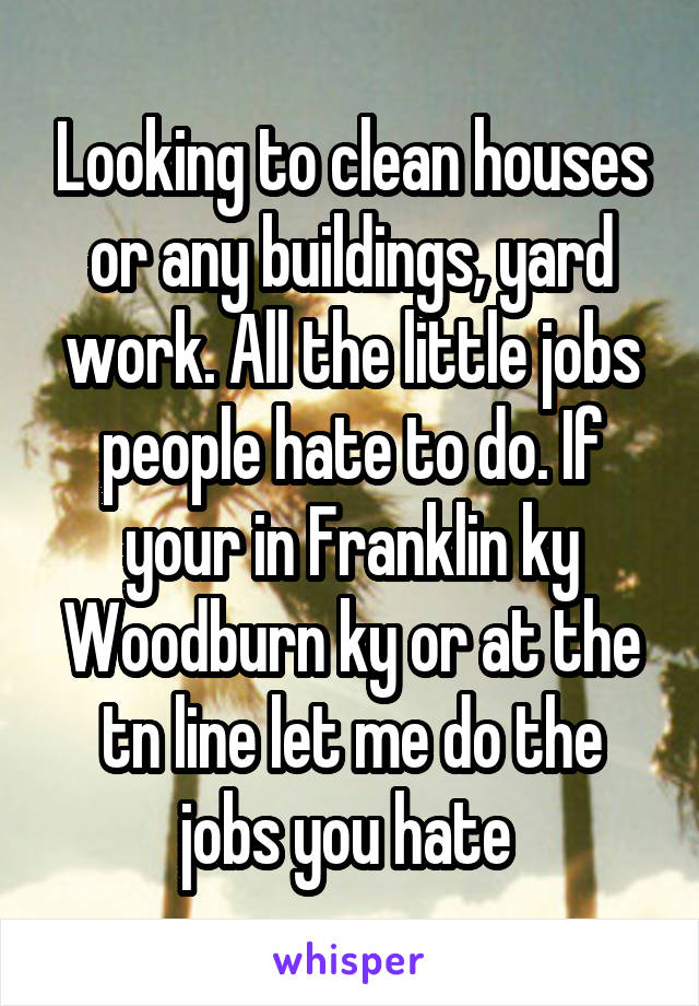 Looking to clean houses or any buildings, yard work. All the little jobs people hate to do. If your in Franklin ky Woodburn ky or at the tn line let me do the jobs you hate 