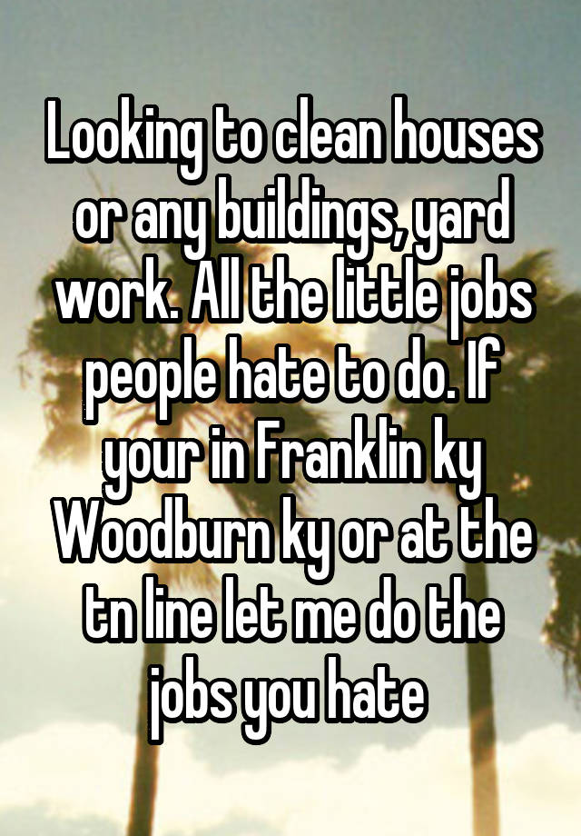 Looking to clean houses or any buildings, yard work. All the little jobs people hate to do. If your in Franklin ky Woodburn ky or at the tn line let me do the jobs you hate 