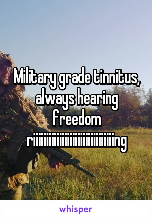 Military grade tinnitus, always hearing freedom riiiiiiiiiiiiiiiiiiiiiiiiiiiiiiing