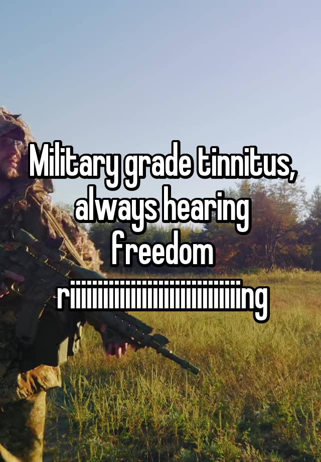 Military grade tinnitus, always hearing freedom riiiiiiiiiiiiiiiiiiiiiiiiiiiiiiing