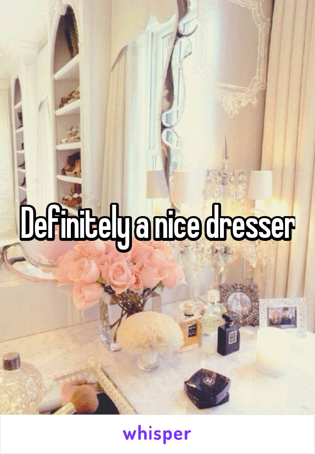 Definitely a nice dresser