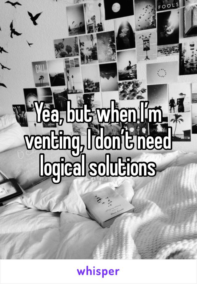 Yea, but when I’m venting, I don’t need logical solutions