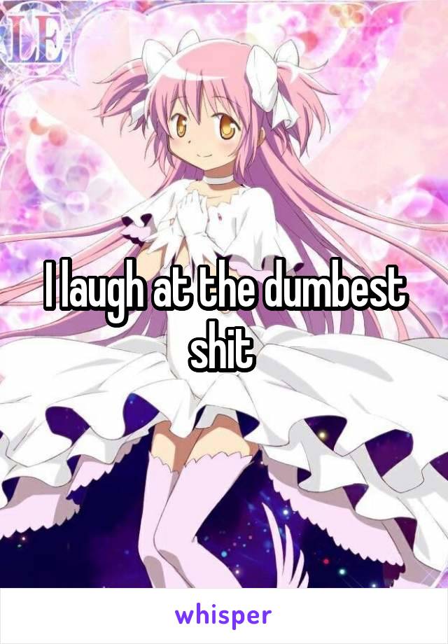 I laugh at the dumbest shit 