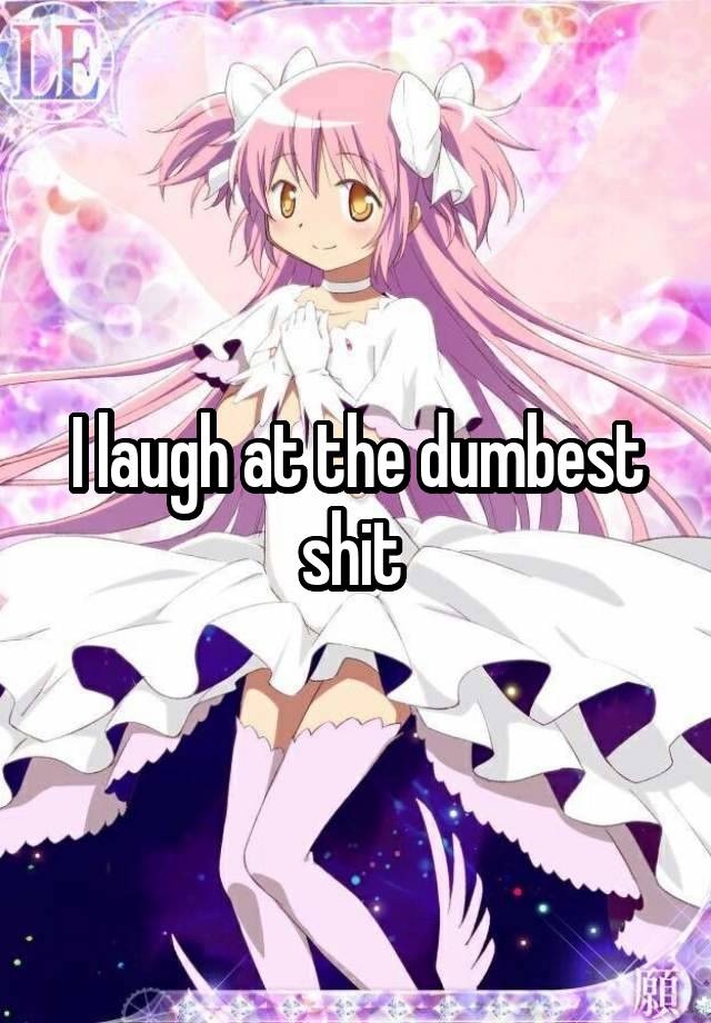 I laugh at the dumbest shit 