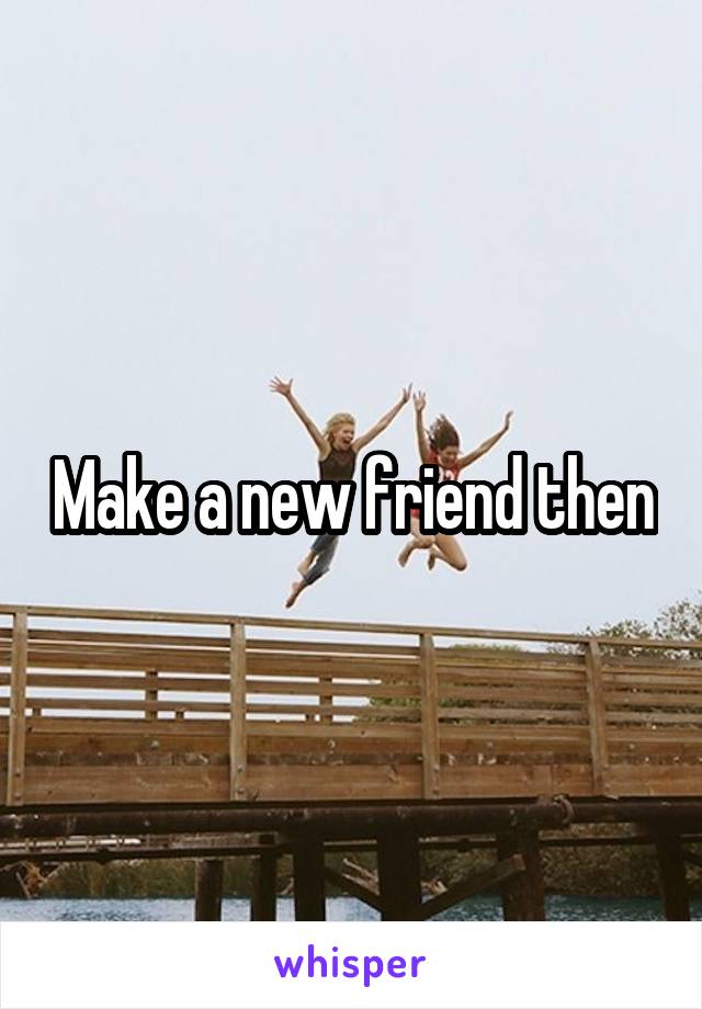 Make a new friend then