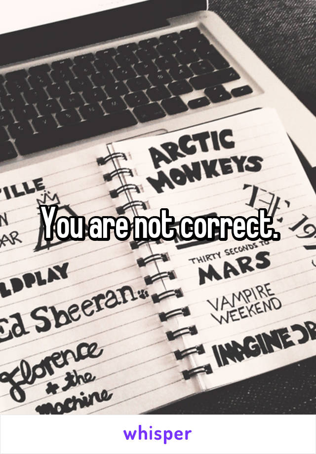 You are not correct.