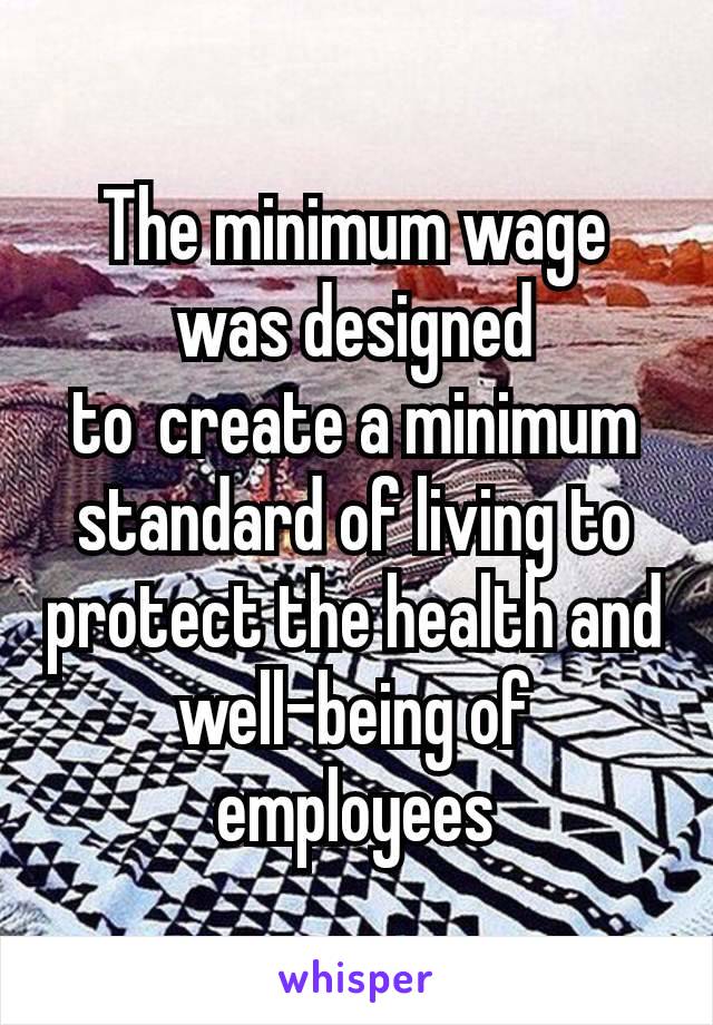 The minimum wage was designed to create a minimum standard of living to protect the health and well-being of employees