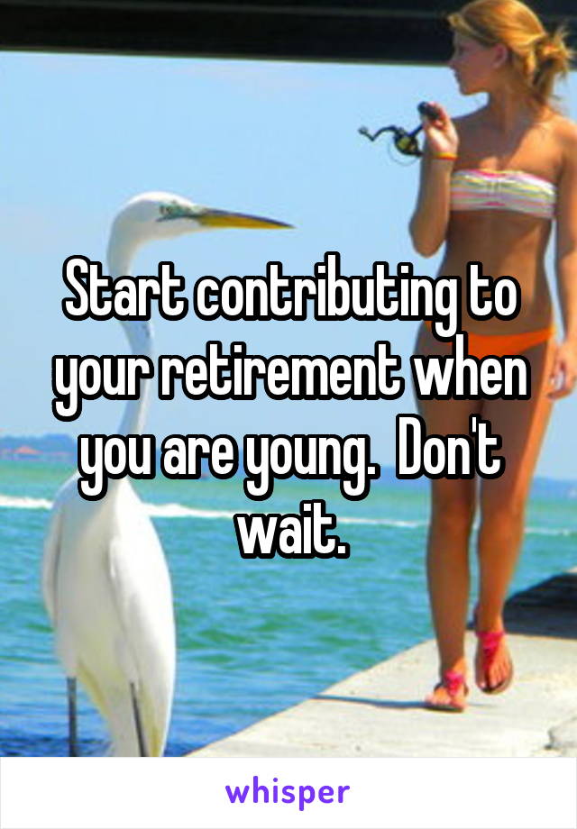 Start contributing to your retirement when you are young.  Don't wait.