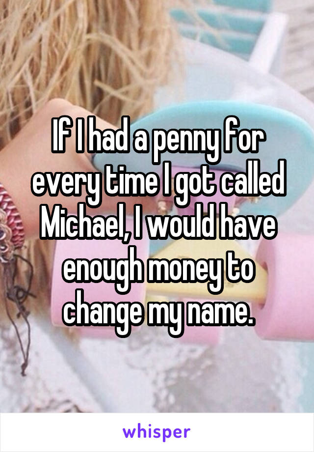 If I had a penny for every time I got called Michael, I would have enough money to change my name.