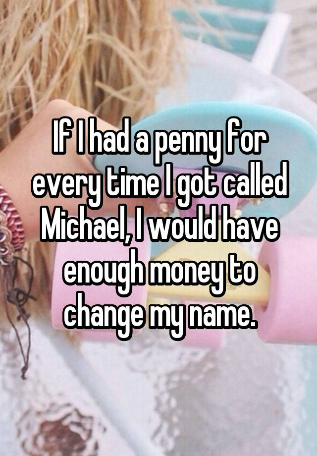 If I had a penny for every time I got called Michael, I would have enough money to change my name.